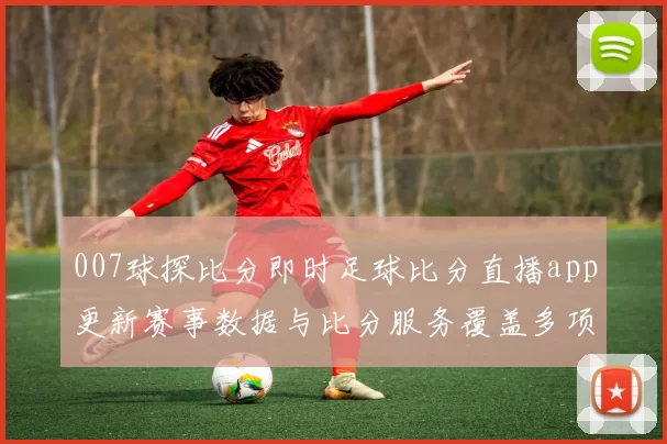 007球探比分即时足球比分直播app更新赛事数据与比分服务覆盖多项热门联赛