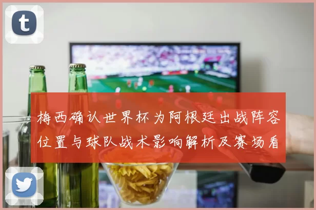 梅西确认世界杯为阿根廷出战阵容位置与球队战术影响解析及赛场看点