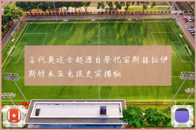 古代奥运会起源自祭祀宙斯赫拉伊斯特米亚竞技史实揭秘