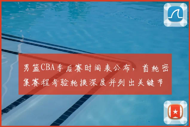 男篮CBA季后赛时间表公布，首轮密集赛程考验轮换深度并列出关键节点影响备战