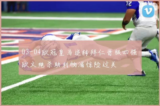03-04欧冠皇马逆转拜仁晋级四强 欧文绝杀助利物浦惊险过关