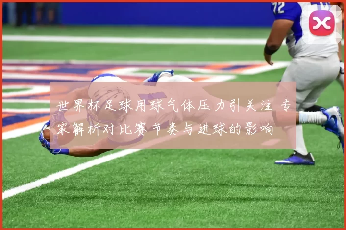 世界杯足球用球气体压力引关注 专家解析对比赛节奏与进球的影响