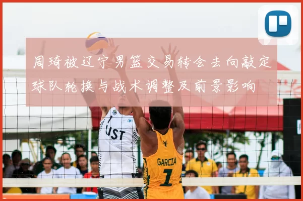 周琦被辽宁男篮交易转会去向敲定球队轮换与战术调整及前景影响