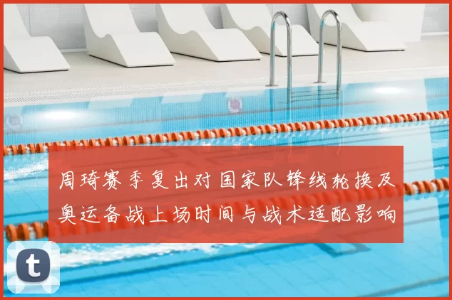 周琦赛季复出对国家队锋线轮换及奥运备战上场时间与战术适配影响