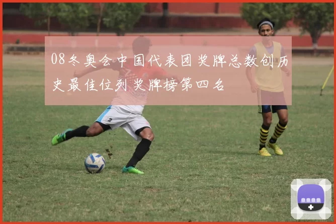 08冬奥会中国代表团奖牌总数创历史最佳位列奖牌榜第四名
