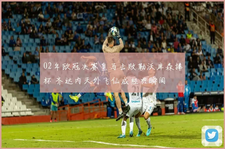 02年欧冠决赛皇马击败勒沃库森捧杯 齐达内天外飞仙成经典瞬间