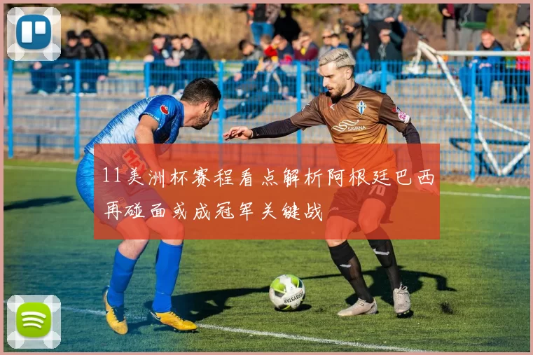 11美洲杯赛程看点解析阿根廷巴西再碰面或成冠军关键战
