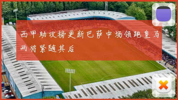 西甲助攻榜更新巴萨中场领跑皇马两将紧随其后