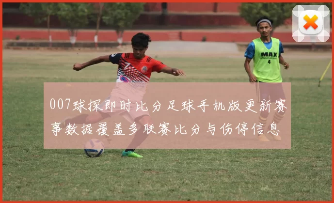 007球探即时比分足球手机版更新赛事数据覆盖多联赛比分与伤停信息