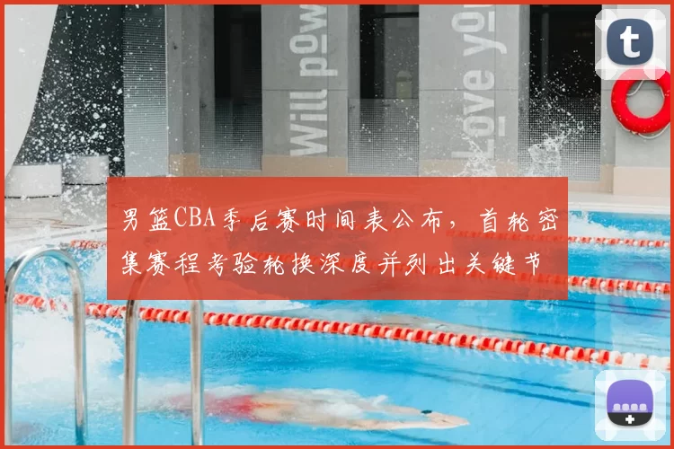 男篮CBA季后赛时间表公布，首轮密集赛程考验轮换深度并列出关键节点影响备战