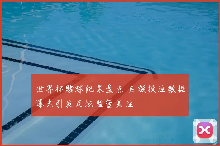 世界杯赌球纪录盘点 巨额投注数据曝光引发足坛监管关注