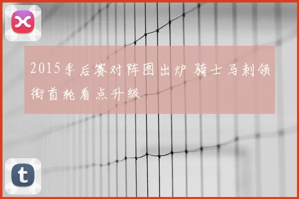 2015季后赛对阵图出炉 骑士马刺领衔首轮看点升级