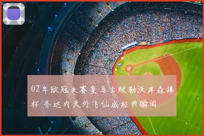 02年欧冠决赛皇马击败勒沃库森捧杯 齐达内天外飞仙成经典瞬间
