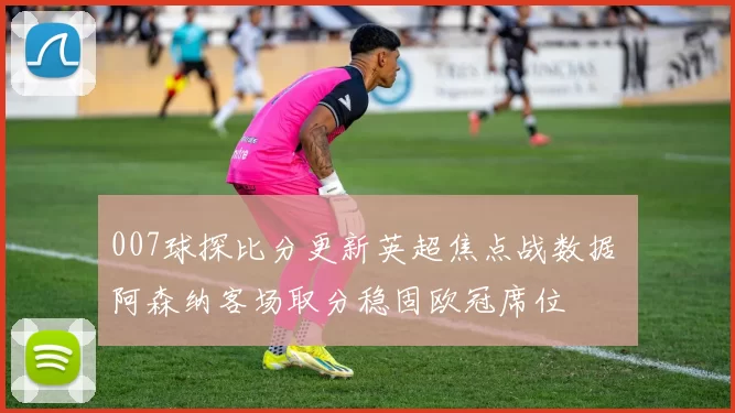 007球探比分更新英超焦点战数据 阿森纳客场取分稳固欧冠席位