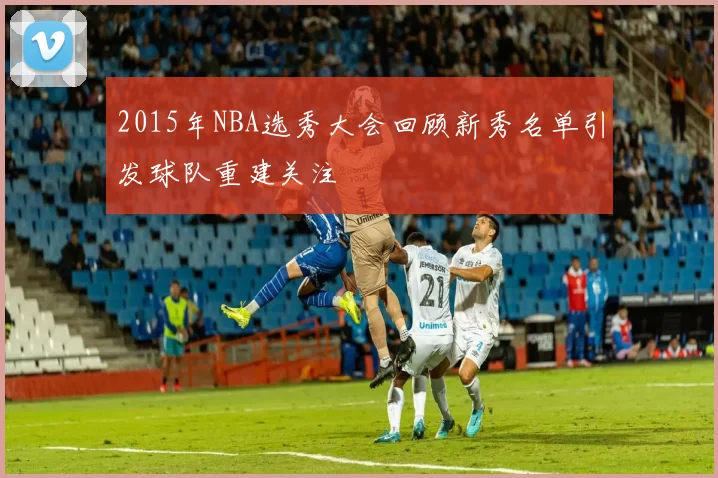 2015年NBA选秀大会回顾新秀名单引发球队重建关注