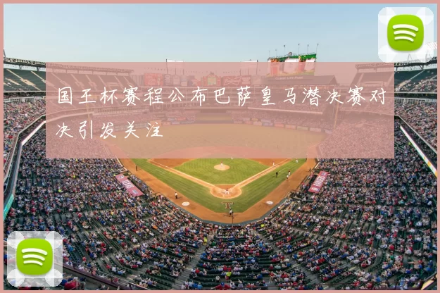 国王杯赛程公布巴萨皇马潜决赛对决引发关注