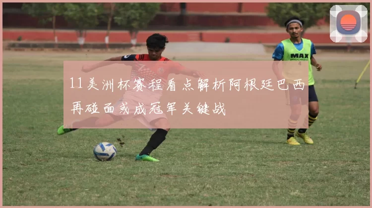11美洲杯赛程看点解析阿根廷巴西再碰面或成冠军关键战