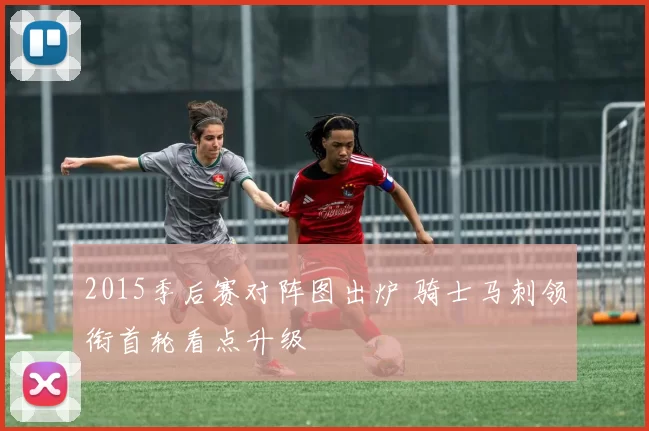 2015季后赛对阵图出炉 骑士马刺领衔首轮看点升级