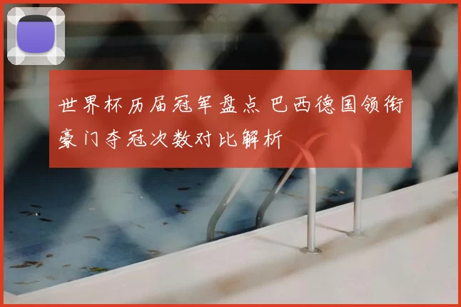 世界杯历届冠军盘点 巴西德国领衔豪门夺冠次数对比解析