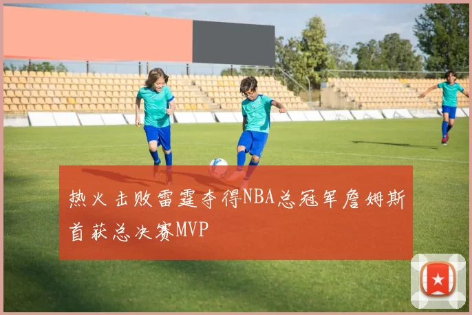 热火击败雷霆夺得NBA总冠军詹姆斯首获总决赛MVP