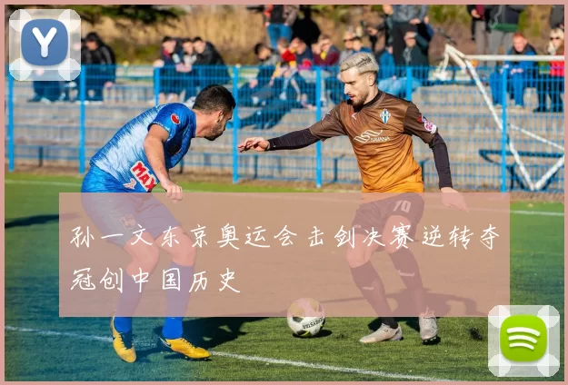 孙一文东京奥运会击剑决赛逆转夺冠创中国历史