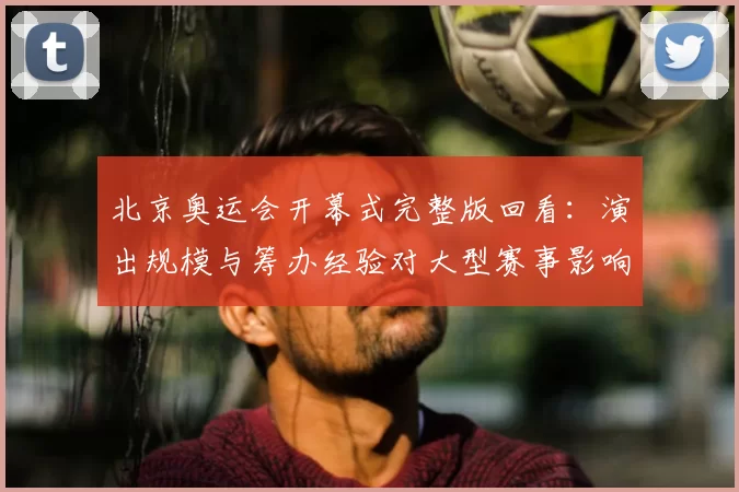 北京奥运会开幕式完整版回看：演出规模与筹办经验对大型赛事影响