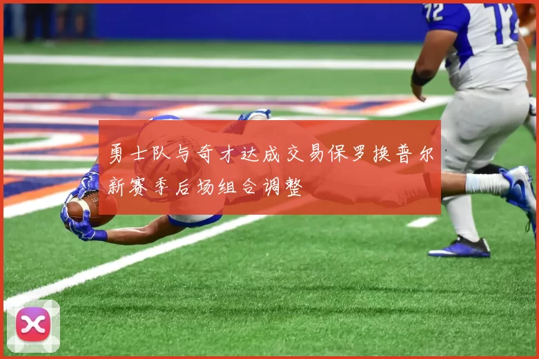 勇士队与奇才达成交易保罗换普尔新赛季后场组合调整