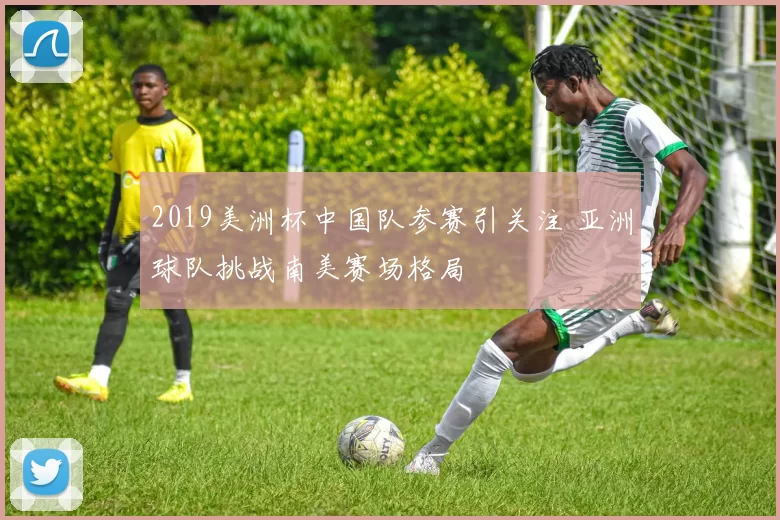 2019美洲杯中国队参赛引关注 亚洲球队挑战南美赛场格局