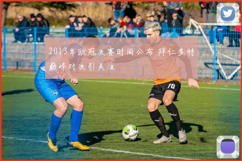 2013年欧冠决赛时间公布 拜仁多特巅峰对决引关注