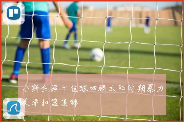 小斯生涯十佳球回顾太阳时期暴力美学扣篮集锦