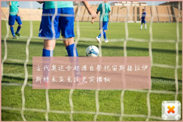 古代奥运会起源自祭祀宙斯赫拉伊斯特米亚竞技史实揭秘