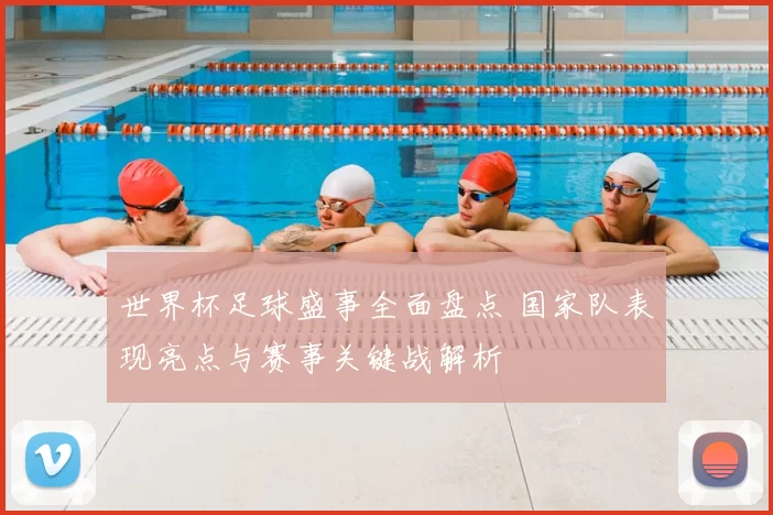 世界杯足球盛事全面盘点 国家队表现亮点与赛事关键战解析