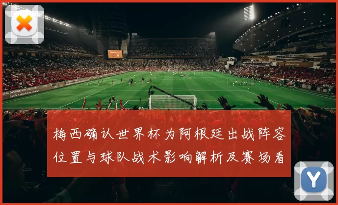 梅西确认世界杯为阿根廷出战阵容位置与球队战术影响解析及赛场看点