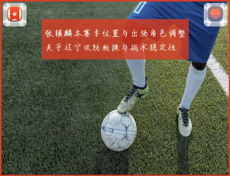 张镇麟本赛季位置与出场角色调整关乎辽宁攻防轮换与战术稳定性
