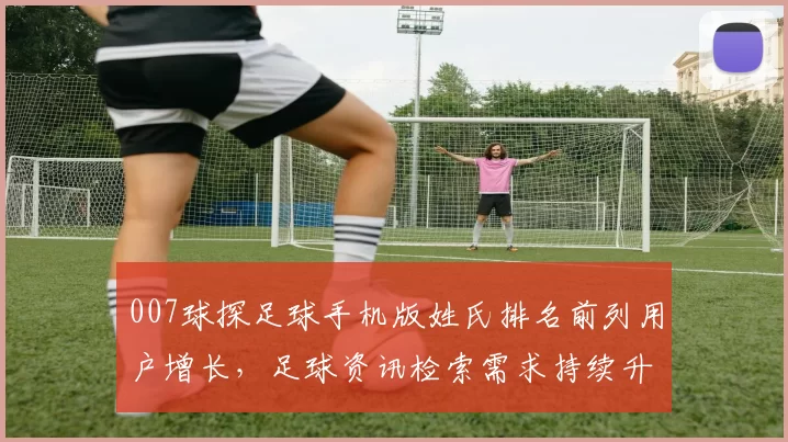 007球探足球手机版姓氏排名前列用户增长，足球资讯检索需求持续升温