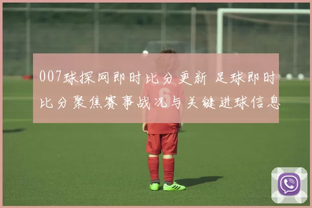 007球探网即时比分更新 足球即时比分聚焦赛事战况与关键进球信息