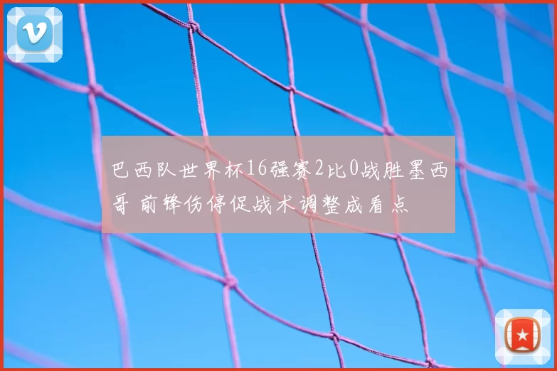 巴西队世界杯16强赛2比0战胜墨西哥 前锋伤停促战术调整成看点