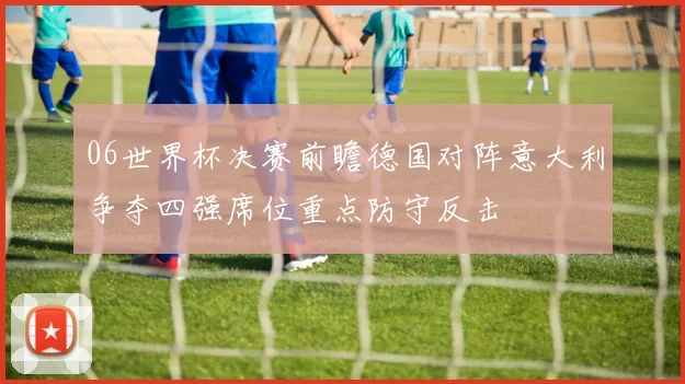 06世界杯决赛前瞻德国对阵意大利争夺四强席位重点防守反击