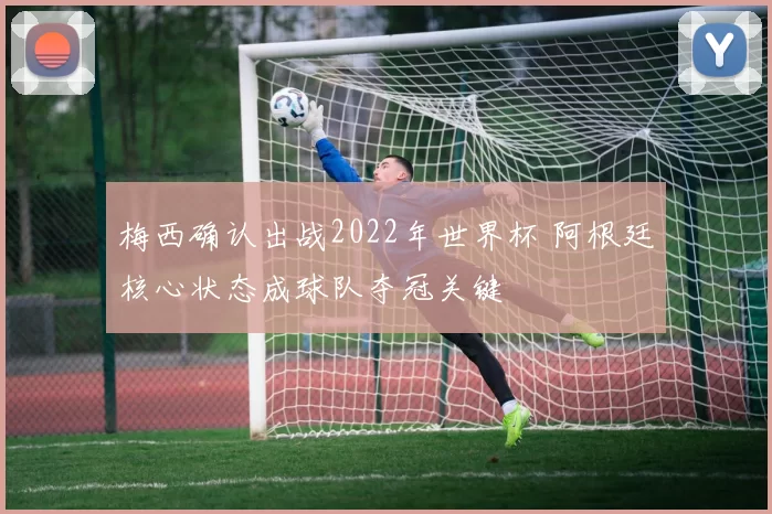 梅西确认出战2022年世界杯 阿根廷核心状态成球队夺冠关键