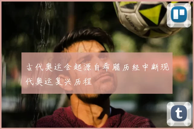 古代奥运会起源自希腊历经中断现代奥运复兴历程