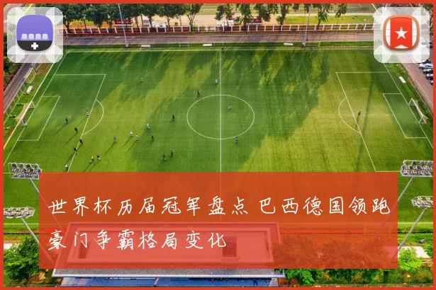 世界杯历届冠军盘点 巴西德国领跑豪门争霸格局变化